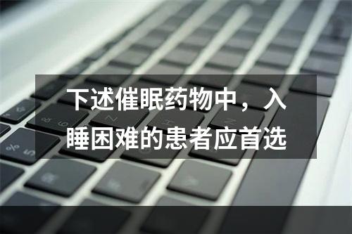 下述催眠药物中，入睡困难的患者应首选