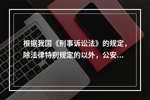 根据我国《刑事诉讼法》的规定，除法律特别规定的以外，公安机关