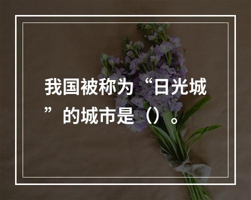 我国被称为“日光城”的城市是（）。