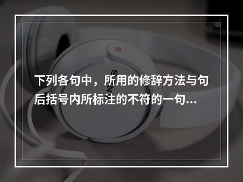 下列各句中，所用的修辞方法与句后括号内所标注的不符的一句是（