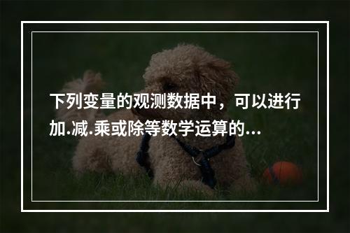 下列变量的观测数据中，可以进行加.减.乘或除等数学运算的是（