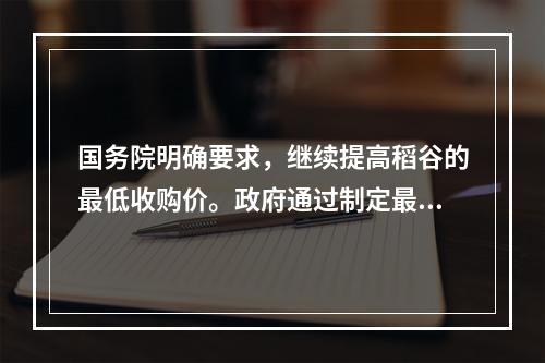 国务院明确要求，继续提高稻谷的最低收购价。政府通过制定最低收