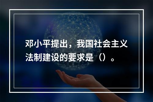 邓小平提出，我国社会主义法制建设的要求是（）。