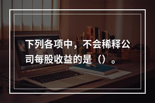 下列各项中，不会稀释公司每股收益的是（）。