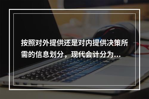 按照对外提供还是对内提供决策所需的信息划分，现代会计分为（）