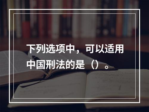 下列选项中，可以适用中国刑法的是（）。