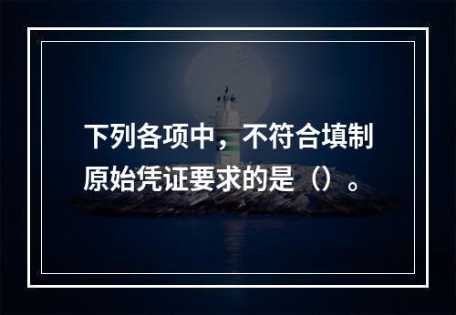 下列各项中，不符合填制原始凭证要求的是（）。