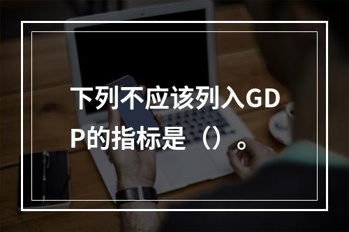 下列不应该列入GDP的指标是（）。