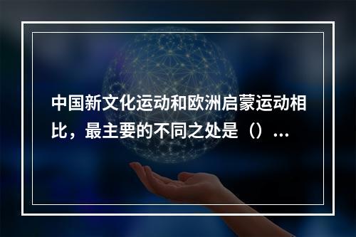 中国新文化运动和欧洲启蒙运动相比，最主要的不同之处是（）。