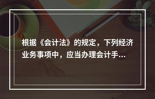 根据《会计法》的规定，下列经济业务事项中，应当办理会计手续，