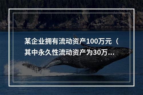 某企业拥有流动资产100万元（其中永久性流动资产为30万元）