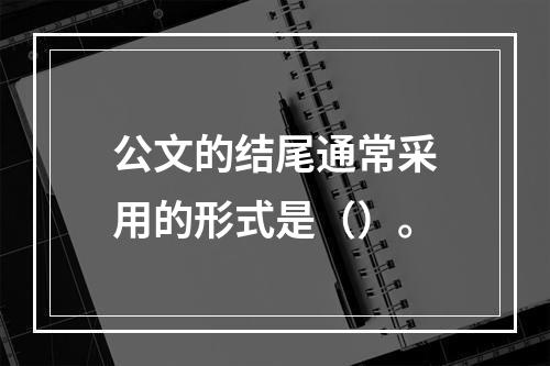 公文的结尾通常采用的形式是（）。