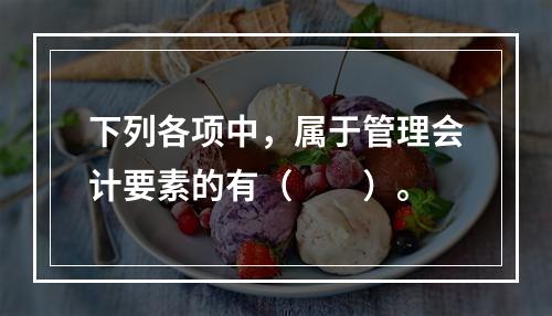 下列各项中，属于管理会计要素的有（　　）。