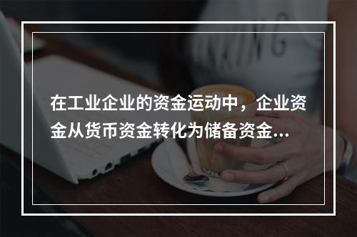 在工业企业的资金运动中，企业资金从货币资金转化为储备资金形态