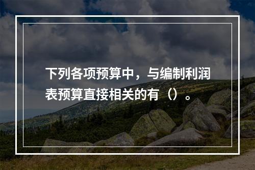 下列各项预算中，与编制利润表预算直接相关的有（）。