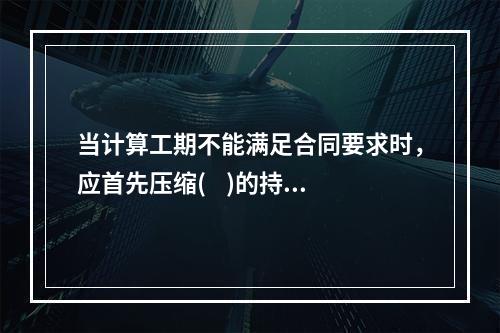 当计算工期不能满足合同要求时，应首先压缩(    )的持续时