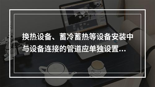 换热设备、蓄冷蓄热等设备安装中与设备连接的管道应单独设置支托