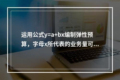 运用公式y=a+bx编制弹性预算，字母x所代表的业务量可能有