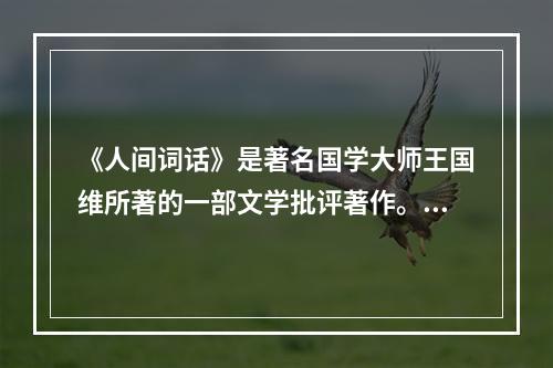 《人间词话》是著名国学大师王国维所著的一部文学批评著作。下列