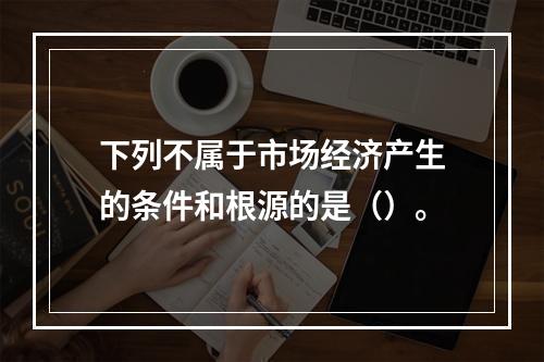 下列不属于市场经济产生的条件和根源的是（）。