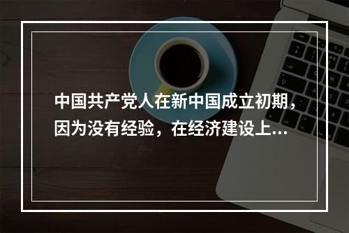 中国共产党人在新中国成立初期，因为没有经验，在经济建设上只能