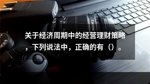 关于经济周期中的经营理财策略，下列说法中，正确的有（）。