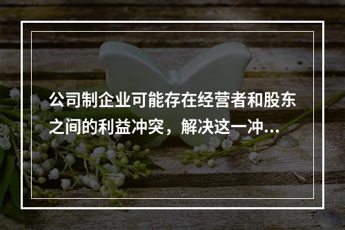 公司制企业可能存在经营者和股东之间的利益冲突，解决这一冲突的