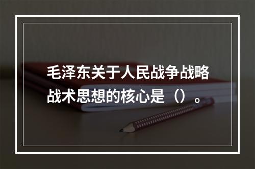 毛泽东关于人民战争战略战术思想的核心是（）。