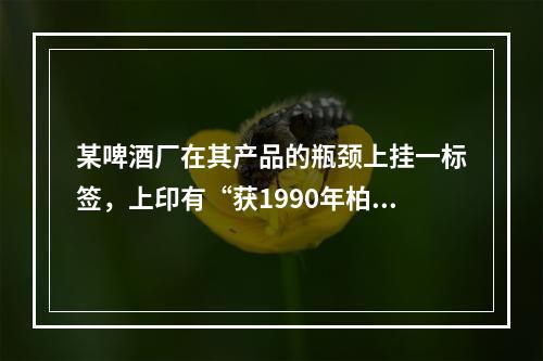 某啤酒厂在其产品的瓶颈上挂一标签，上印有“获1990年柏林国