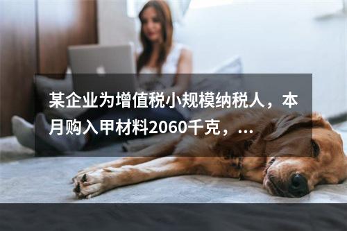 某企业为增值税小规模纳税人，本月购入甲材料2060千克，每千