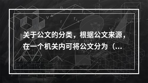 关于公文的分类，根据公文来源，在一个机关内可将公文分为（）。