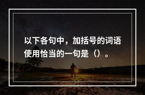 以下各句中，加括号的词语使用恰当的一句是（）。