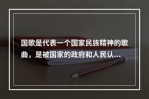 国歌是代表一个国家民族精神的歌曲，是被国家的政府和人民认为能