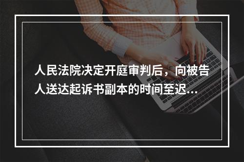 人民法院决定开庭审判后，向被告人送达起诉书副本的时间至迟应当