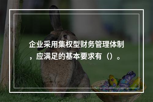 企业采用集权型财务管理体制，应满足的基本要求有（）。