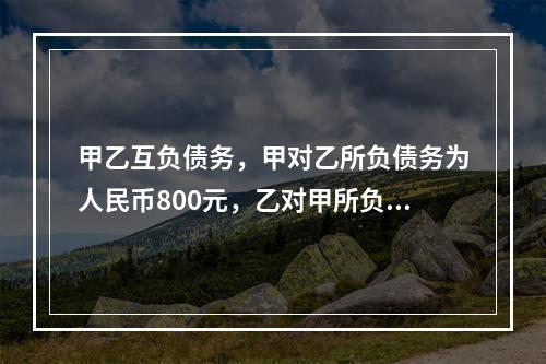 甲乙互负债务，甲对乙所负债务为人民币800元，乙对甲所负债务