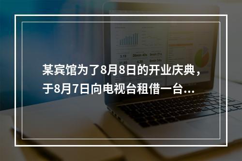 某宾馆为了8月8日的开业庆典，于8月7日向电视台租借一台摄像