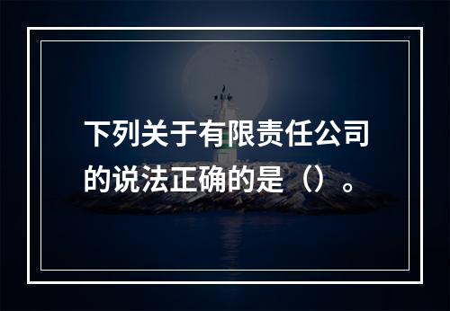 下列关于有限责任公司的说法正确的是（）。