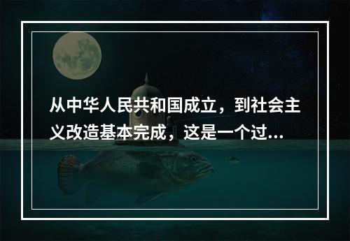 从中华人民共和国成立，到社会主义改造基本完成，这是一个过渡时