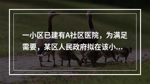 一小区已建有A社区医院，为满足需要，某区人民政府拟在该小区内