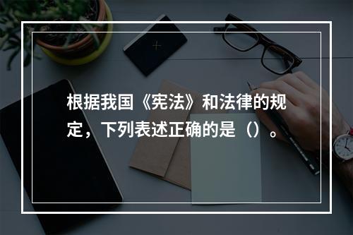 根据我国《宪法》和法律的规定，下列表述正确的是（）。