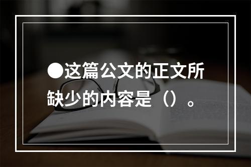 ●这篇公文的正文所缺少的内容是（）。