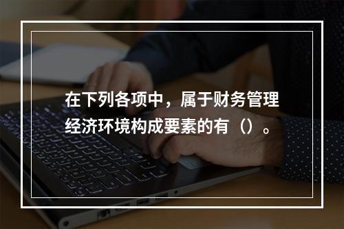 在下列各项中，属于财务管理经济环境构成要素的有（）。