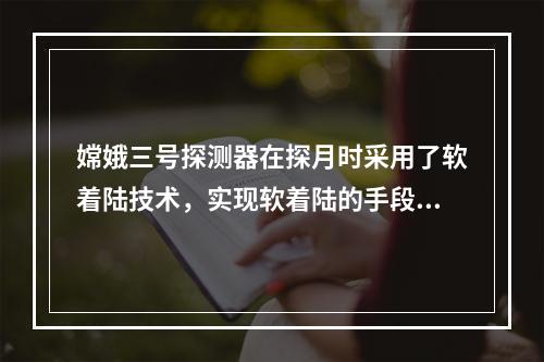 嫦娥三号探测器在探月时采用了软着陆技术，实现软着陆的手段是（