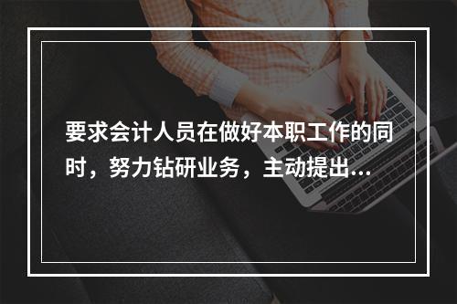 要求会计人员在做好本职工作的同时，努力钻研业务，主动提出合理