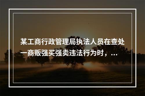 某工商行政管理局执法人员在查处一商贩强买强卖违法行为时，被该