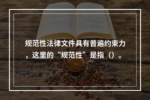 规范性法律文件具有普遍约束力，这里的“规范性”是指（）。