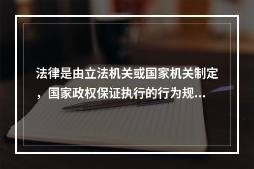 法律是由立法机关或国家机关制定，国家政权保证执行的行为规则的