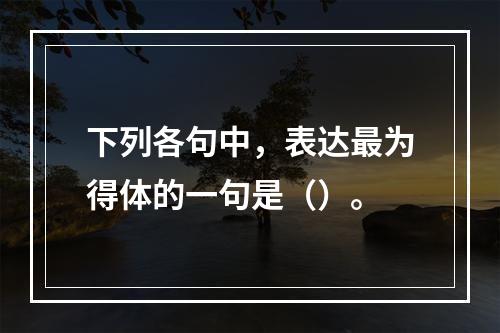 下列各句中，表达最为得体的一句是（）。