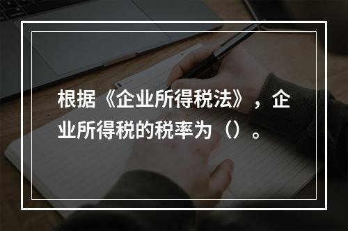 根据《企业所得税法》，企业所得税的税率为（）。